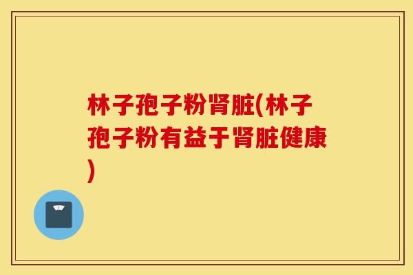 林子孢子粉肾脏(林子孢子粉有益于肾脏健康)-第1张图片-灵芝之家 林子孢子粉肾脏(林子孢子粉有益于肾脏健康)-第1张图片-灵芝之家