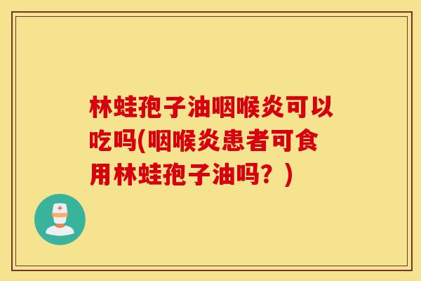 林蛙孢子油咽喉炎可以吃吗(咽喉炎患者可食用林蛙孢子油吗？)-第1张图片-灵芝之家
