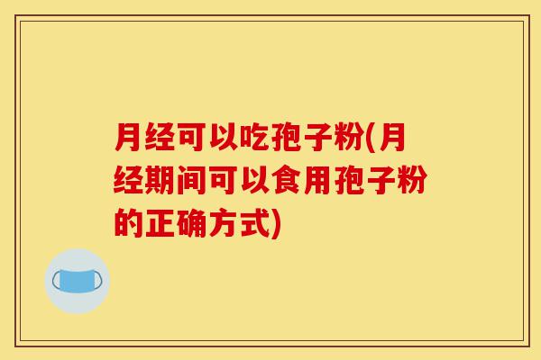 月经可以吃孢子粉(月经期间可以食用孢子粉的正确方式)-第1张图片-灵芝之家 月经可以吃孢子粉(月经期间可以食用孢子粉的正确方式)-第1张图片-灵芝之家
