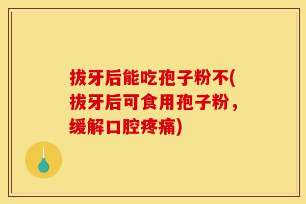 拔牙后能吃孢子粉不(拔牙后可食用孢子粉,缓解口腔疼痛)-第1张图片-灵芝之家 拔牙后能吃孢子粉不(拔牙后可食用孢子粉,缓解口腔疼痛)-第1张图片-灵芝之家