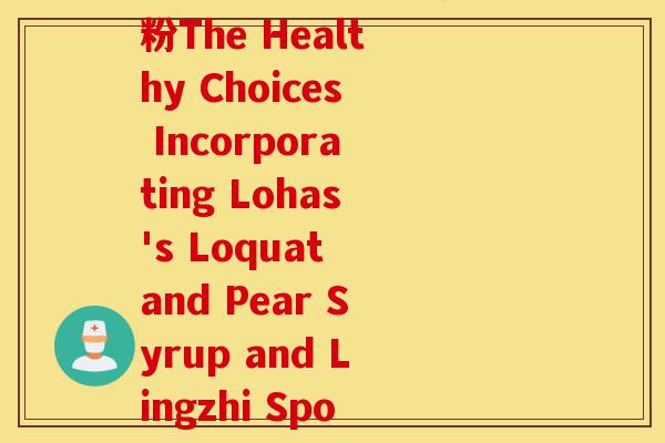 枇杷秋梨膏与灵芝孢子粉The Healthy Choices Incorporating Lohas's Loquat and Pear Syrup and Lingzhi Spore Powder)-第1张图片-灵芝之家 枇杷秋梨膏与灵芝孢子粉The Healthy Choices Incorporating Lohas's Loquat and Pear Syrup and Lingzhi Spore Powder)-第1张图片-灵芝之家