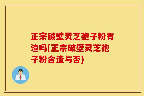 正宗破壁灵芝孢子粉有渣吗(正宗破壁灵芝孢子粉含渣与否)-第1张图片-灵芝之家 正宗破壁灵芝孢子粉有渣吗(正宗破壁灵芝孢子粉含渣与否)-第1张图片-灵芝之家