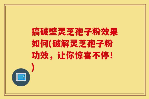 搞破壁灵芝孢子粉效果如何(破解灵芝孢子粉功效,让你惊喜不停!)-第1张图片-灵芝之家 搞破壁灵芝孢子粉效果如何(破解灵芝孢子粉功效,让你惊喜不停!)-第1张图片-灵芝之家