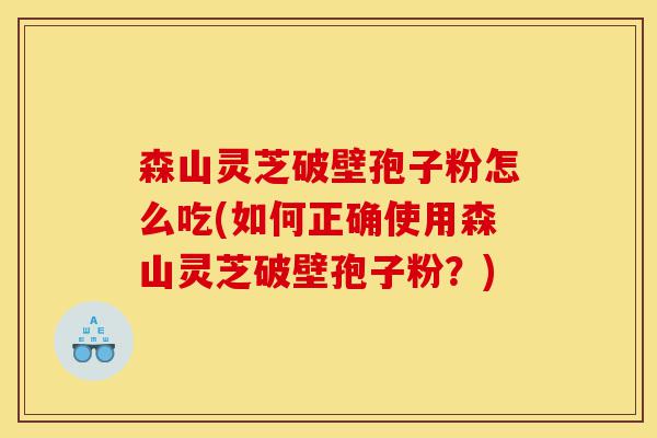 森山灵芝破壁孢子粉怎么吃(如何正确使用森山灵芝破壁孢子粉?)-第1张图片-灵芝之家 森山灵芝破壁孢子粉怎么吃(如何正确使用森山灵芝破壁孢子粉?)-第1张图片-灵芝之家