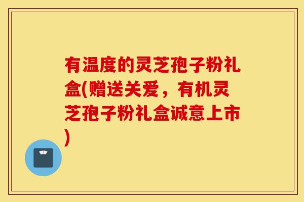 有温度的灵芝孢子粉礼盒(赠送关爱,有机灵芝孢子粉礼盒诚意上市)-第1张图片-灵芝之家 有温度的灵芝孢子粉礼盒(赠送关爱,有机灵芝孢子粉礼盒诚意上市)-第1张图片-灵芝之家