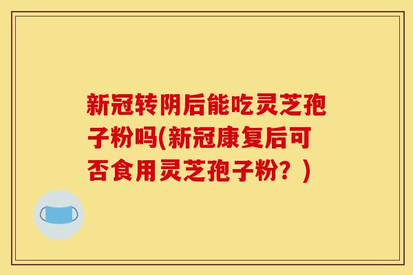 新冠转阴后能吃灵芝孢子粉吗(新冠康复后可否食用灵芝孢子粉?)-第1张图片-灵芝之家 新冠转阴后能吃灵芝孢子粉吗(新冠康复后可否食用灵芝孢子粉?)-第1张图片-灵芝之家