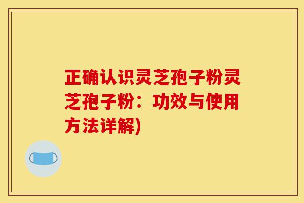 正确认识灵芝孢子粉灵芝孢子粉：功效与使用方法详解)-第1张图片-灵芝之家