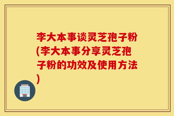 李大本事谈灵芝孢子粉(李大本事分享灵芝孢子粉的功效及使用方法)-第1张图片-灵芝之家 李大本事谈灵芝孢子粉(李大本事分享灵芝孢子粉的功效及使用方法)-第1张图片-灵芝之家