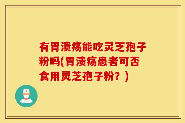 有胃溃疡能吃灵芝孢子粉吗(胃溃疡患者可否食用灵芝孢子粉?)-第1张图片-灵芝之家 有胃溃疡能吃灵芝孢子粉吗(胃溃疡患者可否食用灵芝孢子粉?)-第1张图片-灵芝之家