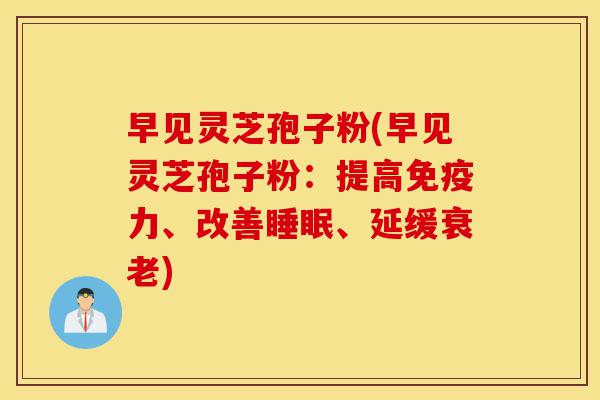 早见灵芝孢子粉(早见灵芝孢子粉:提高免疫力、改善睡眠、延缓衰老)-第1张图片-灵芝之家 早见灵芝孢子粉(早见灵芝孢子粉:提高免疫力、改善睡眠、延缓衰老)-第1张图片-灵芝之家