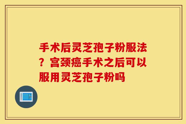 手术后灵芝孢子粉服法?宫颈癌手术之后可以服用灵芝孢子粉吗-第1张图片-灵芝之家 手术后灵芝孢子粉服法?宫颈癌手术之后可以服用灵芝孢子粉吗-第1张图片-灵芝之家