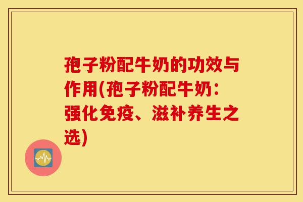 孢子粉配牛奶的功效与作用(孢子粉配牛奶:强化免疫、滋补养生之选)-第1张图片-灵芝之家 孢子粉配牛奶的功效与作用(孢子粉配牛奶:强化免疫、滋补养生之选)-第1张图片-灵芝之家