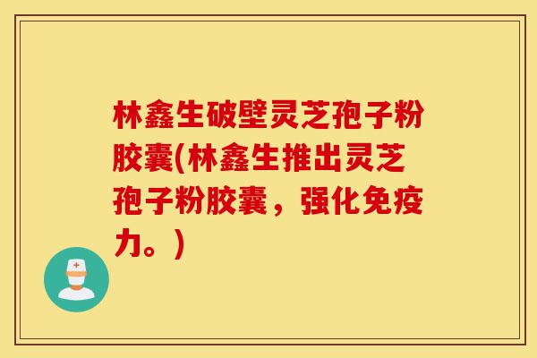 林鑫生破壁灵芝孢子粉胶囊(林鑫生推出灵芝孢子粉胶囊，强化免疫力。)-第1张图片-灵芝之家