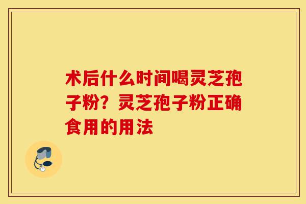 术后什么时间喝灵芝孢子粉?灵芝孢子粉正确食用的用法-第1张图片-灵芝之家 术后什么时间喝灵芝孢子粉?灵芝孢子粉正确食用的用法-第1张图片-灵芝之家