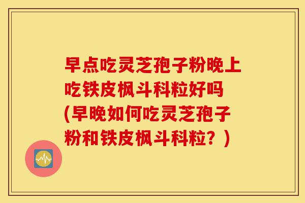 早点吃灵芝孢子粉晚上吃铁皮枫斗科粒好吗 (早晚如何吃灵芝孢子粉和铁皮枫斗科粒?)-第1张图片-灵芝之家 早点吃灵芝孢子粉晚上吃铁皮枫斗科粒好吗 (早晚如何吃灵芝孢子粉和铁皮枫斗科粒?)-第1张图片-灵芝之家