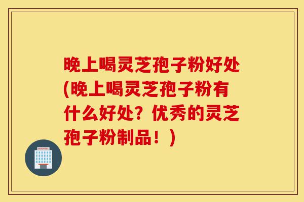 晚上喝灵芝孢子粉好处(晚上喝灵芝孢子粉有什么好处?优秀的灵芝孢子粉制品!)-第1张图片-灵芝之家 晚上喝灵芝孢子粉好处(晚上喝灵芝孢子粉有什么好处?优秀的灵芝孢子粉制品!)-第1张图片-灵芝之家