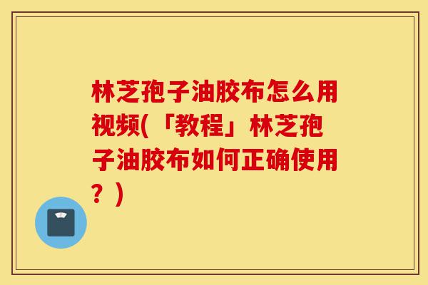 林芝孢子油胶布怎么用视频(「教程」林芝孢子油胶布如何正确使用?)-第1张图片-灵芝之家 林芝孢子油胶布怎么用视频(「教程」林芝孢子油胶布如何正确使用?)-第1张图片-灵芝之家