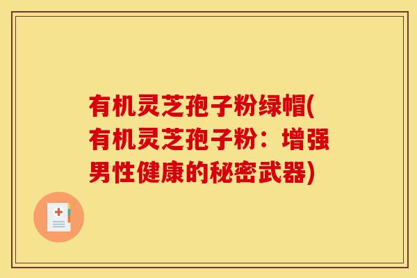有机灵芝孢子粉绿帽(有机灵芝孢子粉:增强男性健康的秘密武器)-第1张图片-灵芝之家 有机灵芝孢子粉绿帽(有机灵芝孢子粉:增强男性健康的秘密武器)-第1张图片-灵芝之家