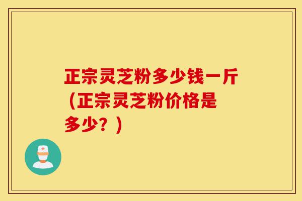 正宗灵芝粉多少钱一斤 (正宗灵芝粉价格是多少?)-第1张图片-灵芝之家 正宗灵芝粉多少钱一斤 (正宗灵芝粉价格是多少?)-第1张图片-灵芝之家