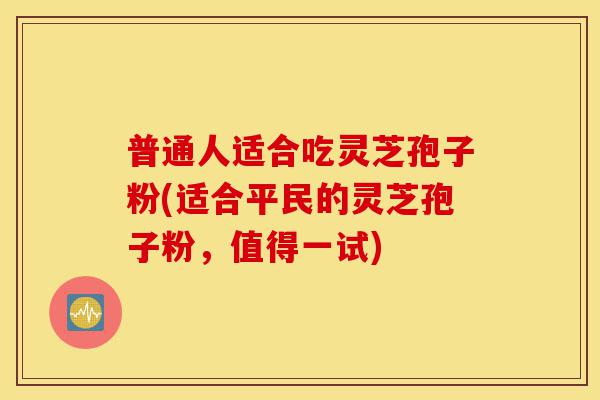 普通人适合吃灵芝孢子粉(适合平民的灵芝孢子粉,值得一试)-第1张图片-灵芝之家 普通人适合吃灵芝孢子粉(适合平民的灵芝孢子粉,值得一试)-第1张图片-灵芝之家