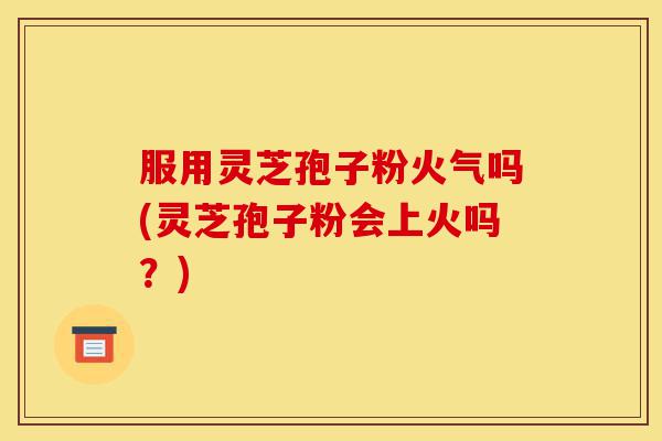 服用灵芝孢子粉火气吗(灵芝孢子粉会上火吗?)-第1张图片-灵芝之家 服用灵芝孢子粉火气吗(灵芝孢子粉会上火吗?)-第1张图片-灵芝之家