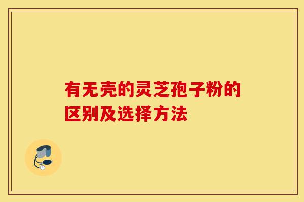 有无壳的灵芝孢子粉的区别及选择方法-第1张图片-灵芝之家