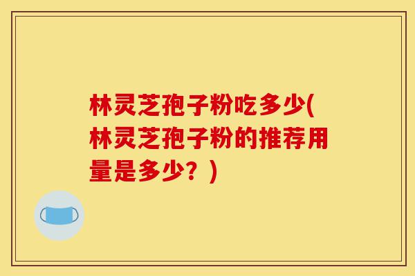 林灵芝孢子粉吃多少(林灵芝孢子粉的推荐用量是多少?)-第1张图片-灵芝之家 林灵芝孢子粉吃多少(林灵芝孢子粉的推荐用量是多少?)-第1张图片-灵芝之家
