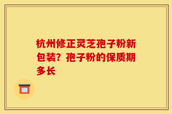 杭州修正灵芝孢子粉新包装?孢子粉的保质期多长-第1张图片-灵芝之家 杭州修正灵芝孢子粉新包装?孢子粉的保质期多长-第1张图片-灵芝之家