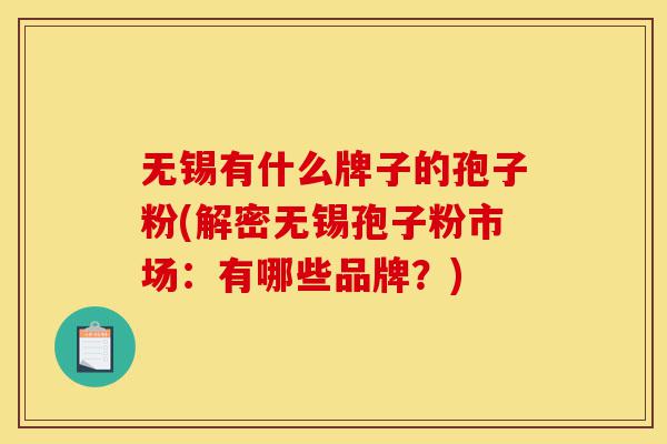 无锡有什么牌子的孢子粉(解密无锡孢子粉市场:有哪些品牌?)-第1张图片-灵芝之家 无锡有什么牌子的孢子粉(解密无锡孢子粉市场:有哪些品牌?)-第1张图片-灵芝之家