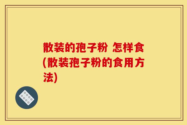 散装的孢子粉 怎样食(散装孢子粉的食用方法)-第1张图片-灵芝之家 散装的孢子粉 怎样食(散装孢子粉的食用方法)-第1张图片-灵芝之家