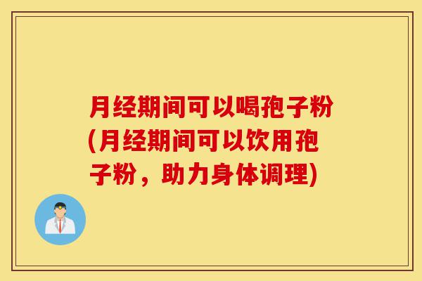 月经期间可以喝孢子粉(月经期间可以饮用孢子粉,助力身体调理)-第1张图片-灵芝之家 月经期间可以喝孢子粉(月经期间可以饮用孢子粉,助力身体调理)-第1张图片-灵芝之家