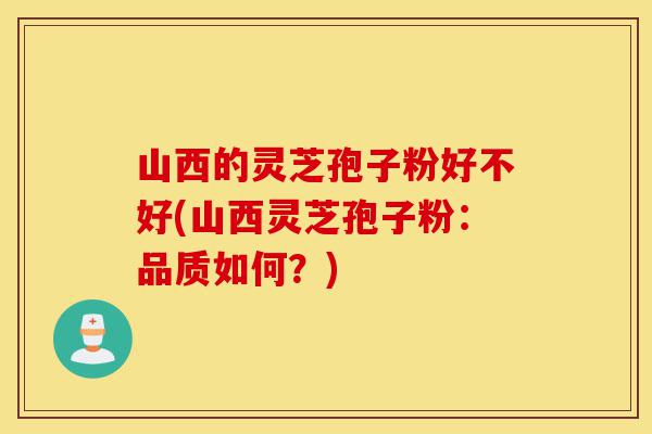 山西的灵芝孢子粉好不好(山西灵芝孢子粉:品质如何?)-第1张图片-灵芝之家 山西的灵芝孢子粉好不好(山西灵芝孢子粉:品质如何?)-第1张图片-灵芝之家