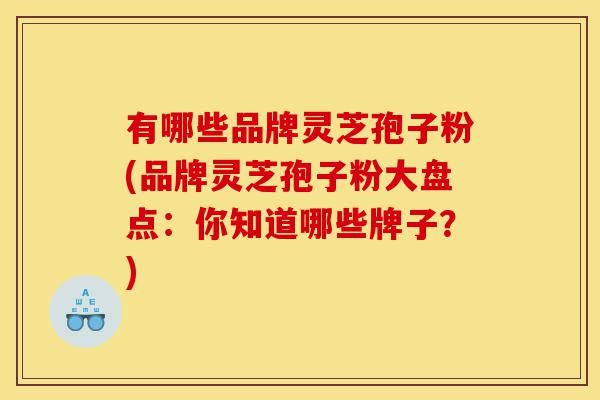 有哪些品牌灵芝孢子粉(品牌灵芝孢子粉大盘点:你知道哪些牌子?)-第1张图片-灵芝之家 有哪些品牌灵芝孢子粉(品牌灵芝孢子粉大盘点:你知道哪些牌子?)-第1张图片-灵芝之家