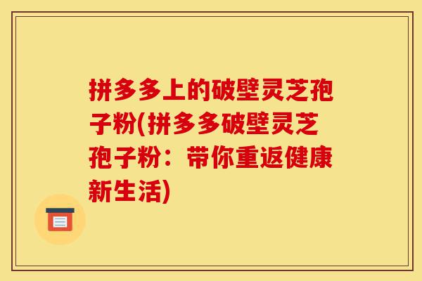 拼多多上的破壁灵芝孢子粉(拼多多破壁灵芝孢子粉:带你重返健康新生活)-第1张图片-灵芝之家 拼多多上的破壁灵芝孢子粉(拼多多破壁灵芝孢子粉:带你重返健康新生活)-第1张图片-灵芝之家