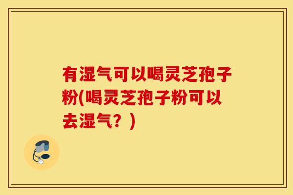 有湿气可以喝灵芝孢子粉(喝灵芝孢子粉可以去湿气?)-第1张图片-灵芝之家 有湿气可以喝灵芝孢子粉(喝灵芝孢子粉可以去湿气?)-第1张图片-灵芝之家