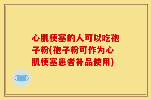 心肌梗塞的人可以吃孢子粉(孢子粉可作为心肌梗塞患者补品使用)-第1张图片-灵芝之家 心肌梗塞的人可以吃孢子粉(孢子粉可作为心肌梗塞患者补品使用)-第1张图片-灵芝之家