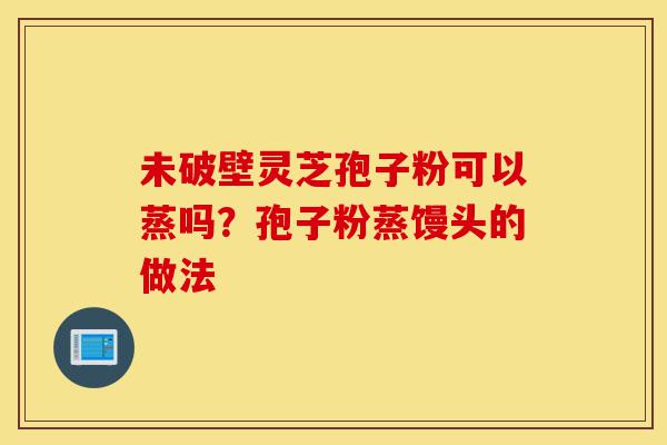 未破壁灵芝孢子粉可以蒸吗?孢子粉蒸馒头的做法-第1张图片-灵芝之家 未破壁灵芝孢子粉可以蒸吗?孢子粉蒸馒头的做法-第1张图片-灵芝之家