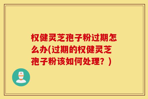 权健灵芝孢子粉过期怎么办(过期的权健灵芝孢子粉该如何处理?)-第1张图片-灵芝之家 权健灵芝孢子粉过期怎么办(过期的权健灵芝孢子粉该如何处理?)-第1张图片-灵芝之家