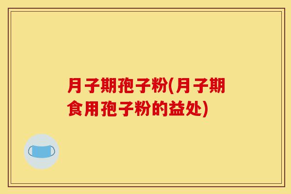 月子期孢子粉(月子期食用孢子粉的益处)-第1张图片-灵芝之家