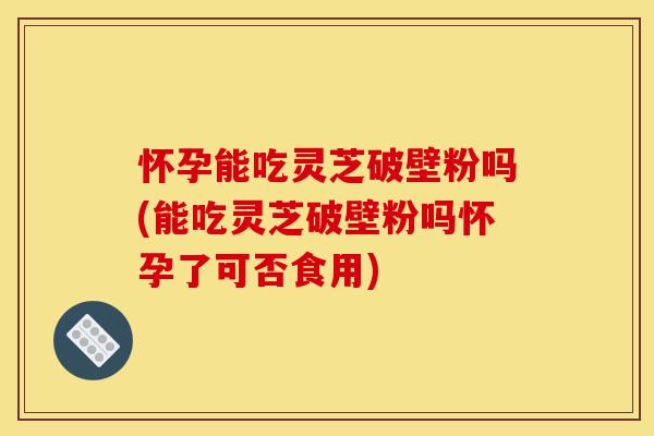 怀孕能吃灵芝破壁粉吗(能吃灵芝破壁粉吗怀孕了可否食用)-第1张图片-灵芝之家 怀孕能吃灵芝破壁粉吗(能吃灵芝破壁粉吗怀孕了可否食用)-第1张图片-灵芝之家