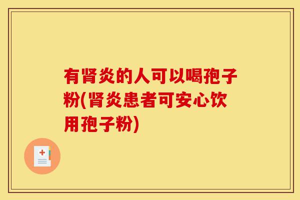 有肾炎的人可以喝孢子粉(肾炎患者可安心饮用孢子粉)-第1张图片-灵芝之家 有肾炎的人可以喝孢子粉(肾炎患者可安心饮用孢子粉)-第1张图片-灵芝之家