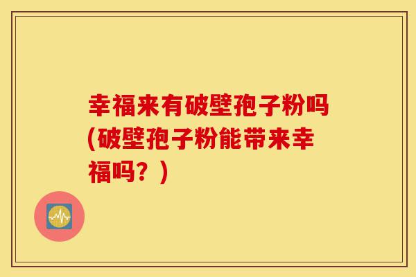 幸福来有破壁孢子粉吗(破壁孢子粉能带来幸福吗?)-第1张图片-灵芝之家 幸福来有破壁孢子粉吗(破壁孢子粉能带来幸福吗?)-第1张图片-灵芝之家