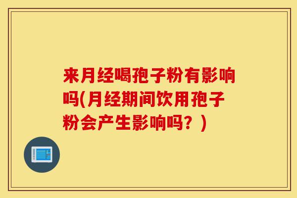 来月经喝孢子粉有影响吗(月经期间饮用孢子粉会产生影响吗?)-第1张图片-灵芝之家 来月经喝孢子粉有影响吗(月经期间饮用孢子粉会产生影响吗?)-第1张图片-灵芝之家