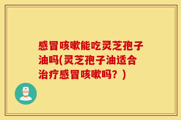 感冒咳嗽能吃灵芝孢子油吗(灵芝孢子油适合治疗感冒咳嗽吗?)-第1张图片-灵芝之家 感冒咳嗽能吃灵芝孢子油吗(灵芝孢子油适合治疗感冒咳嗽吗?)-第1张图片-灵芝之家