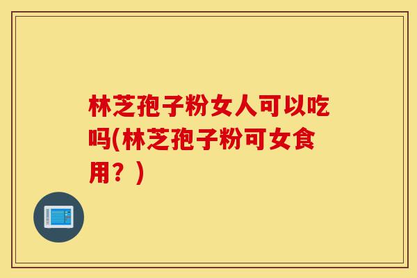 林芝孢子粉女人可以吃吗(林芝孢子粉可女食用？)-第1张图片-灵芝之家