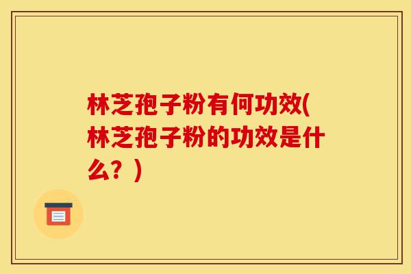 林芝孢子粉有何功效(林芝孢子粉的功效是什么?)-第1张图片-灵芝之家 林芝孢子粉有何功效(林芝孢子粉的功效是什么?)-第1张图片-灵芝之家