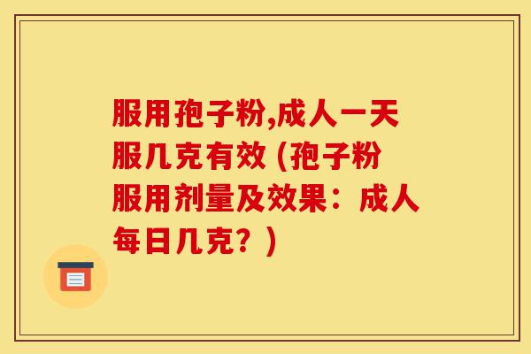 服用孢子粉,成人一天服几克有效 (孢子粉服用剂量及效果：成人每日几克？)-第1张图片-灵芝之家