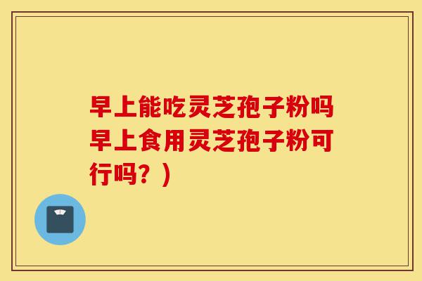 早上能吃灵芝孢子粉吗早上食用灵芝孢子粉可行吗?)-第1张图片-灵芝之家 早上能吃灵芝孢子粉吗早上食用灵芝孢子粉可行吗?)-第1张图片-灵芝之家