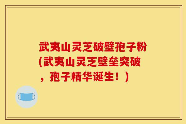 武夷山灵芝破壁孢子粉(武夷山灵芝壁垒突破,孢子精华诞生!)-第1张图片-灵芝之家 武夷山灵芝破壁孢子粉(武夷山灵芝壁垒突破,孢子精华诞生!)-第1张图片-灵芝之家