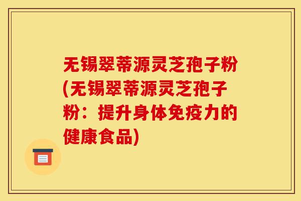 无锡翠蒂源灵芝孢子粉(无锡翠蒂源灵芝孢子粉：提升身体免疫力的健康食品)-第1张图片-灵芝之家